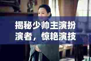 揭秘少帅主演扮演者,惊艳演技引热议!