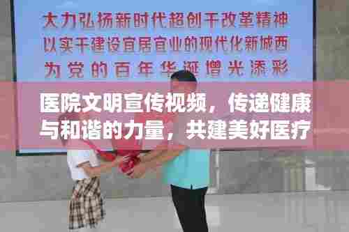 医院文明宣传视频，传递健康与和谐的力量，共建美好医疗环境