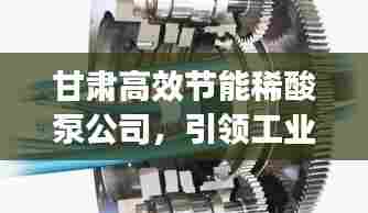 甘肃高效节能稀酸泵公司，引领工业流体控制新时代的先锋力量