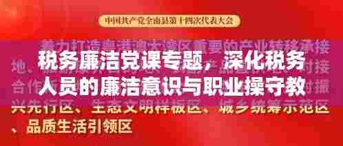 税务廉洁党课专题，深化税务人员的廉洁意识与职业操守教育，筑牢反腐倡廉思想防线