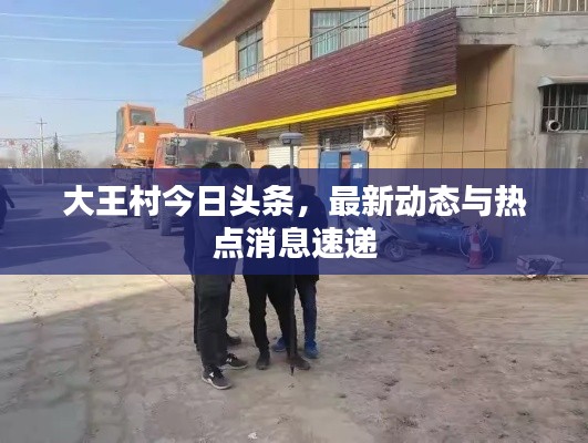 大王村今日头条,最新动态与热点消息速递