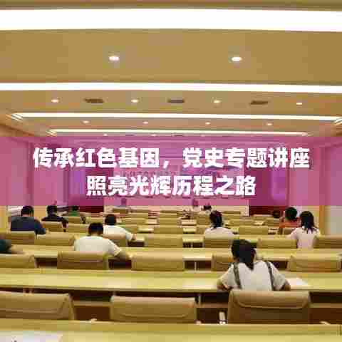 传承红色基因，党史专题讲座照亮光辉历程之路