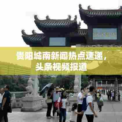 贵阳城南新闻热点速递,头条视频报道