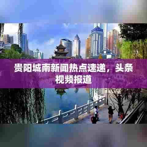 贵阳城南新闻热点速递,头条视频报道