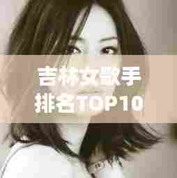 吉林女歌手排名TOP10榜单揭晓!